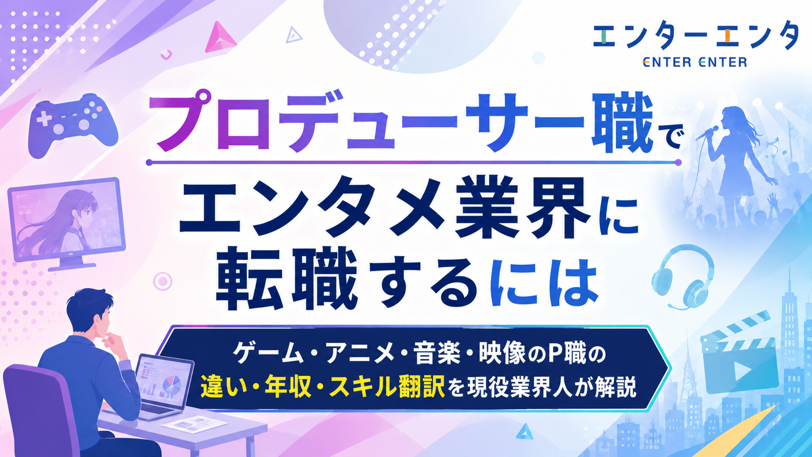 プロデューサー職でエンタメ業界に転職するには｜ゲーム・アニメ・音楽・映像のP職の違い・年収・スキル翻訳を現役業界人が解説